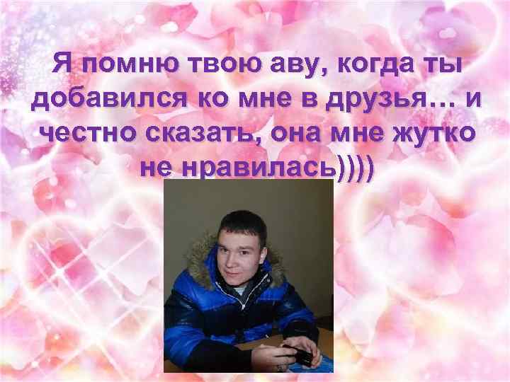 Я помню твою аву, когда ты добавился ко мне в друзья… и честно сказать,