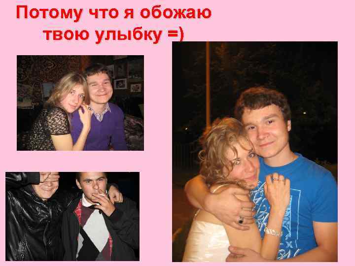 Потому что я обожаю твою улыбку =) 