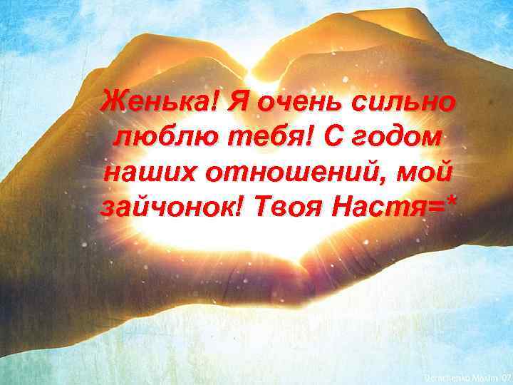 Женька! Я очень сильно люблю тебя! С годом наших отношений, мой зайчонок! Твоя Настя=*