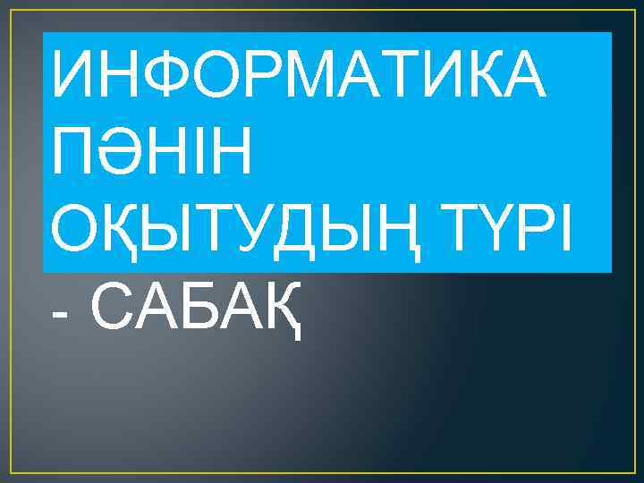 ИНФОРМАТИКА ПӘНІН ОҚЫТУДЫҢ ТҮРІ - САБАҚ 