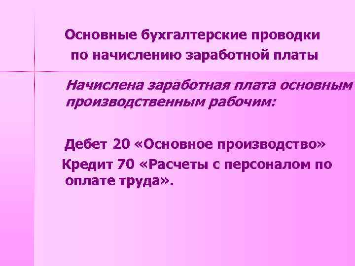 Основные бухгалтерские проводки по начислению заработной платы Начислена заработная плата основным производственным рабочим: Дебет