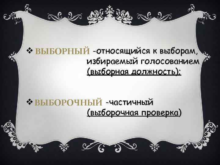 v ВЫБОРНЫЙ -относящийся к выборам, избираемый голосованием (выборная должность); v ВЫБОРОЧНЫЙ -частичный (выборочная проверка)