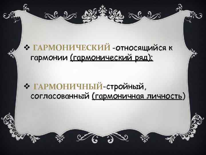 v ГАРМОНИЧЕСКИЙ -относящийся к гармонии (гармонический ряд); v ГАРМОНИЧНЫЙ-стройный, согласованный (гармоничная личность) 