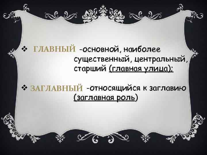 v ГЛАВНЫЙ -основной, наиболее существенный, центральный, старший (главная улица); v ЗАГЛАВНЫЙ -относящийся к заглавию