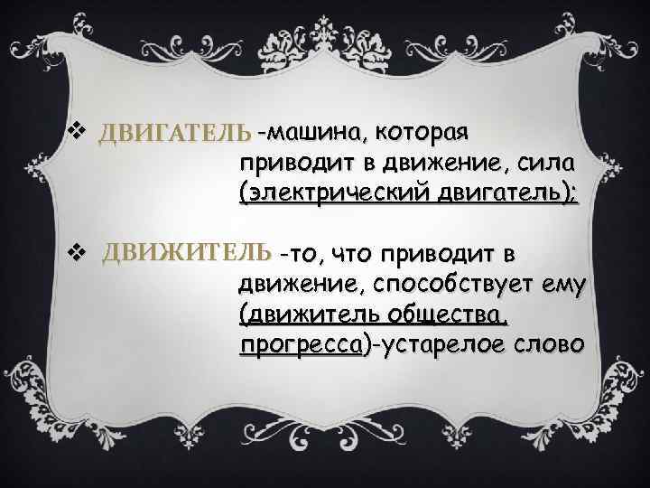 v ДВИГАТЕЛЬ -машина, которая приводит в движение, сила (электрический двигатель); v ДВИЖИТЕЛЬ -то, что