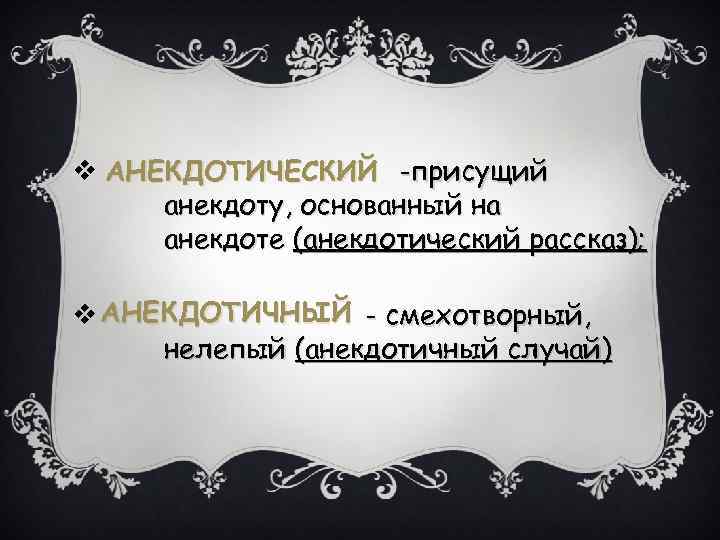 v АНЕКДОТИЧЕСКИЙ -присущий анекдоту, основанный на анекдоте (анекдотический рассказ); v АНЕКДОТИЧНЫЙ - смехотворный, нелепый