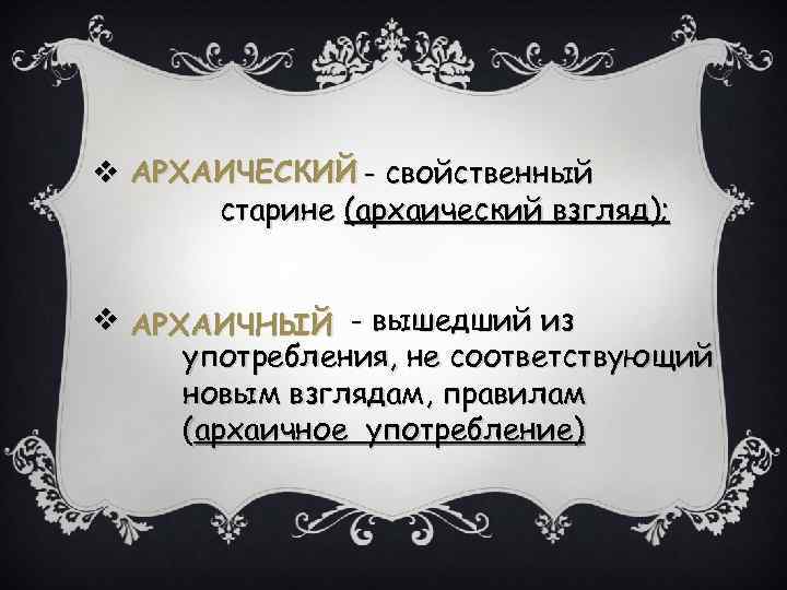 v АРХАИЧЕСКИЙ - свойственный старине (архаический взгляд); v АРХАИЧНЫЙ - вышедший из употребления, не