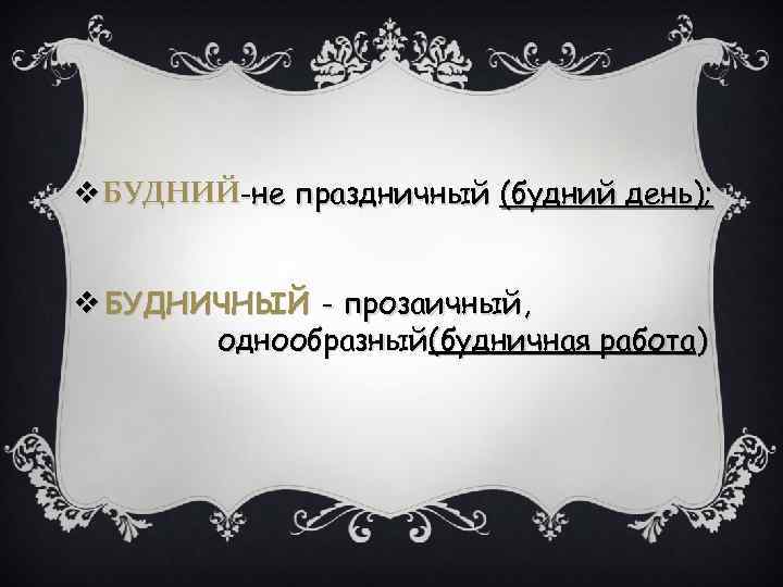 v БУДНИЙ-не праздничный (будний день); v БУДНИЧНЫЙ - прозаичный, однообразный(будничная работа) 