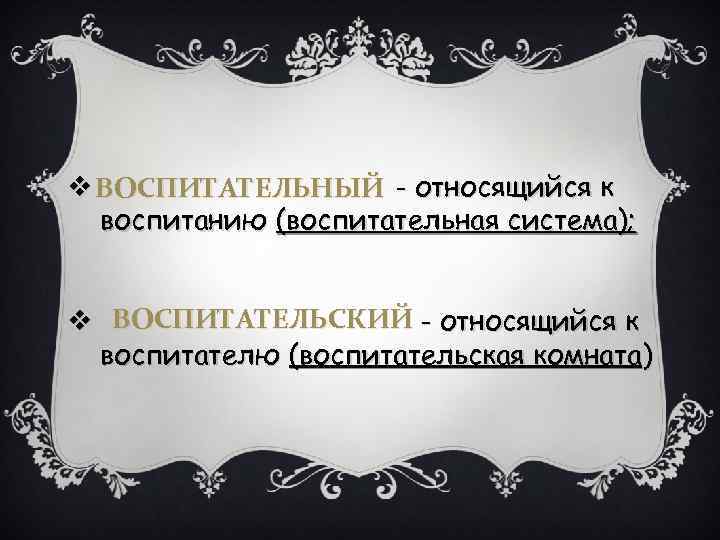 v ВОСПИТАТЕЛЬНЫЙ - относящийся к воспитанию (воспитательная система); v ВОСПИТАТЕЛЬСКИЙ - относящийся к воспитателю