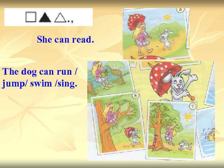 She can read. The dog can run / jump/ swim /sing. 