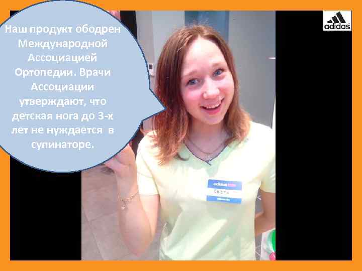Наш продукт ободрен Международной Ассоциацией Ортопедии. Врачи Ассоциации утверждают, что детская нога до 3