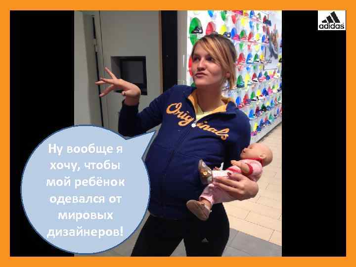 Ну вообще я хочу, чтобы мой ребёнок одевался от мировых дизайнеров! 