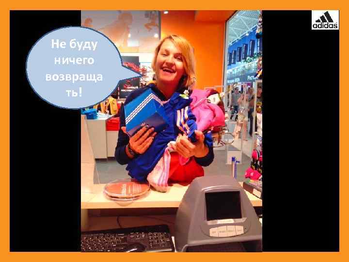 Не буду ничего возвраща ть! 