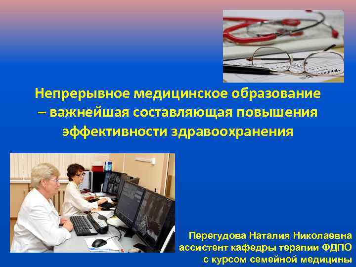 Непрерывное медицинское образование – важнеи шая составляющая повышения эффективности здравоохранения Перегудова Наталия Николаевна ассистент