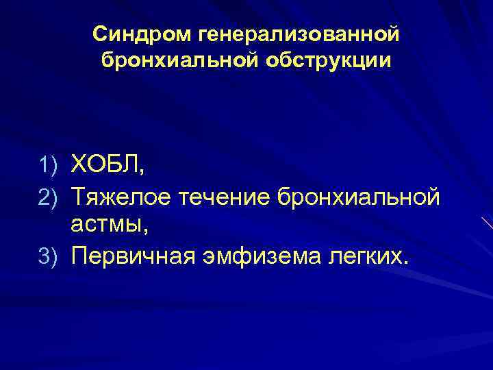 Синдром генерализованной бронхиальной обструкции 1) ХОБЛ, 2) Тяжелое течение бронхиальной астмы, 3) Первичная эмфизема