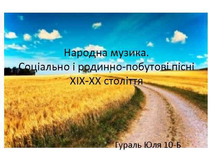 Народна музика. Соціально і родинно-побутові пісні XIX-XX століття Гураль Юля 10 -Б 