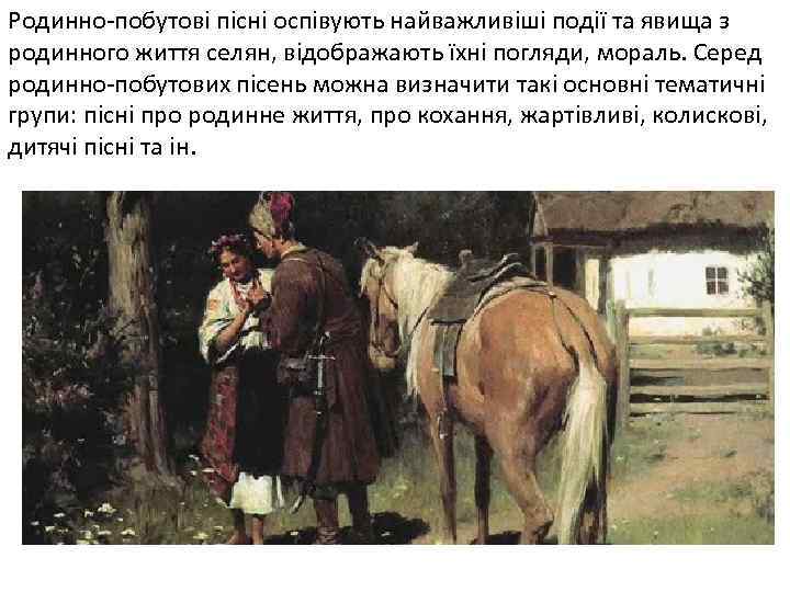 Родинно-побутові пісні оспівують найважливіші події та явища з родинного життя селян, відображають їхні погляди,