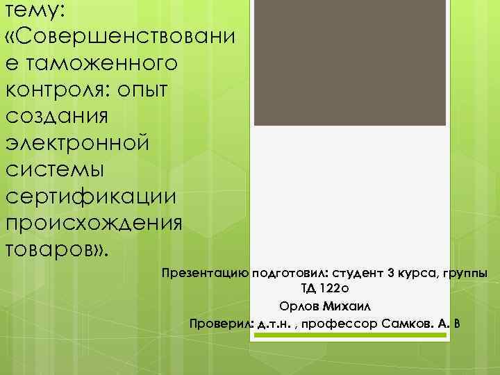 тему: «Совершенствовани е таможенного контроля: опыт создания электронной системы сертификации происхождения товаров» . Презентацию