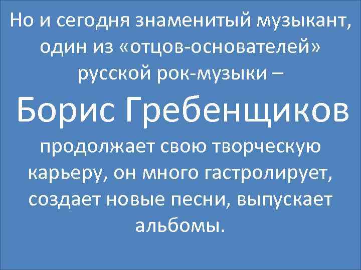 Но и сегодня знаменитый музыкант, один из «отцов-основателей» русской рок-музыки – Борис Гребенщиков продолжает