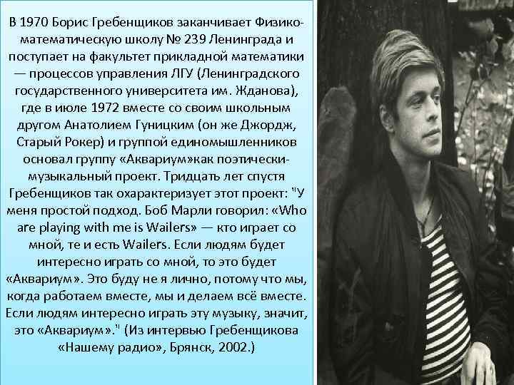 В 1970 Борис Гребенщиков заканчивает Физикоматематическую школу № 239 Ленинграда и поступает на факультет
