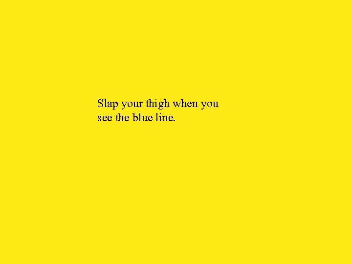 Slap your thigh when you see the blue line. 