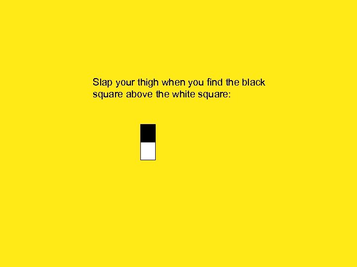 Slap your thigh when you find the black square above the white square: 