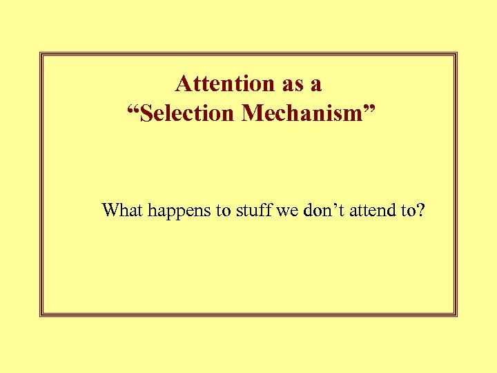 Attention as a “Selection Mechanism” What happens to stuff we don’t attend to? 