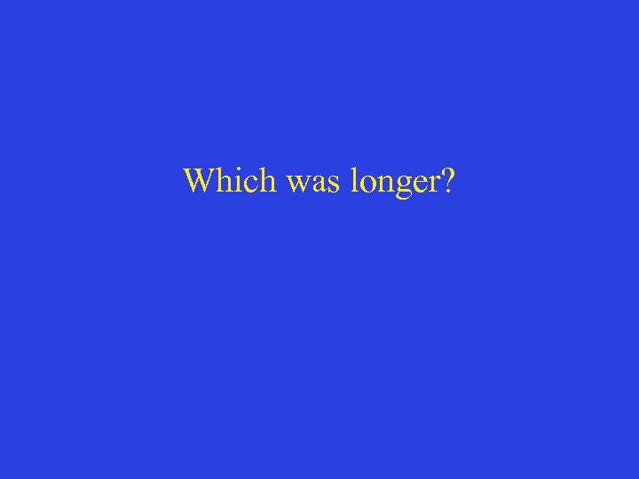 Which was longer? 