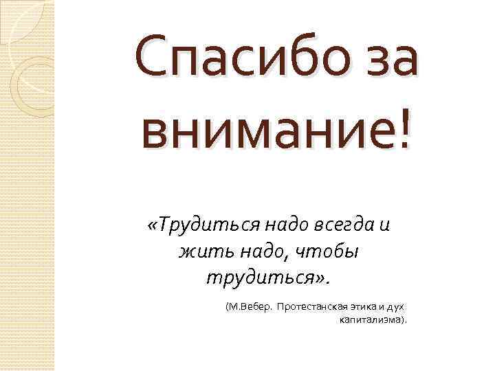 Спасибо за внимание! «Трудиться надо всегда и жить надо, чтобы трудиться» . (М. Вебер.