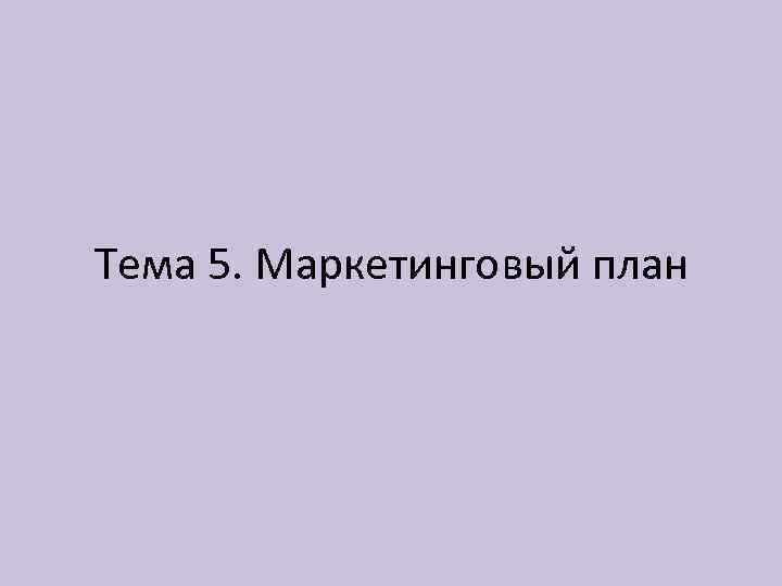 Тема 5. Маркетинговый план 