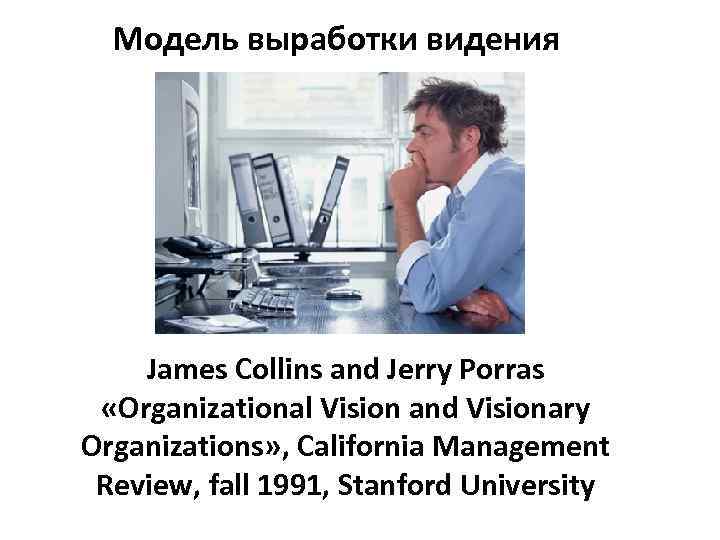 Модель выработки видения James Collins and Jerry Porras «Organizational Vision and Visionary Organizations» ,