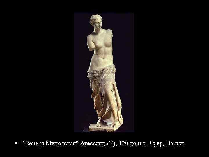  • "Венера Милосская" Агессандр(? ), 120 до н. э. Лувр, Париж 