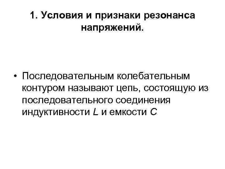 1. Условия и признаки резонанса напряжений. • Последовательным колебательным контуром называют цепь, состоящую из