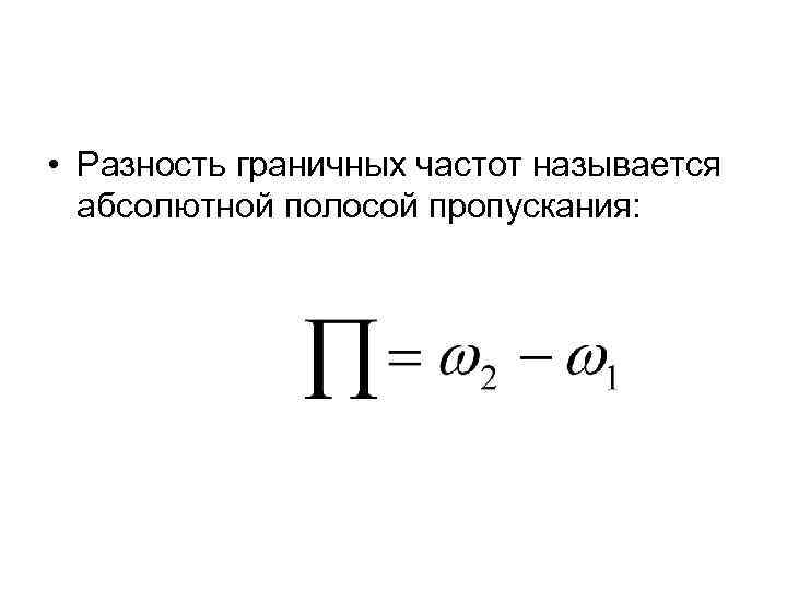  • Разность граничных частот называется абсолютной полосой пропускания: 