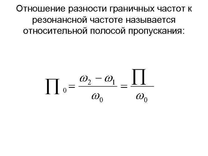 Отношение разности граничных частот к резонансной частоте называется относительной полосой пропускания: 