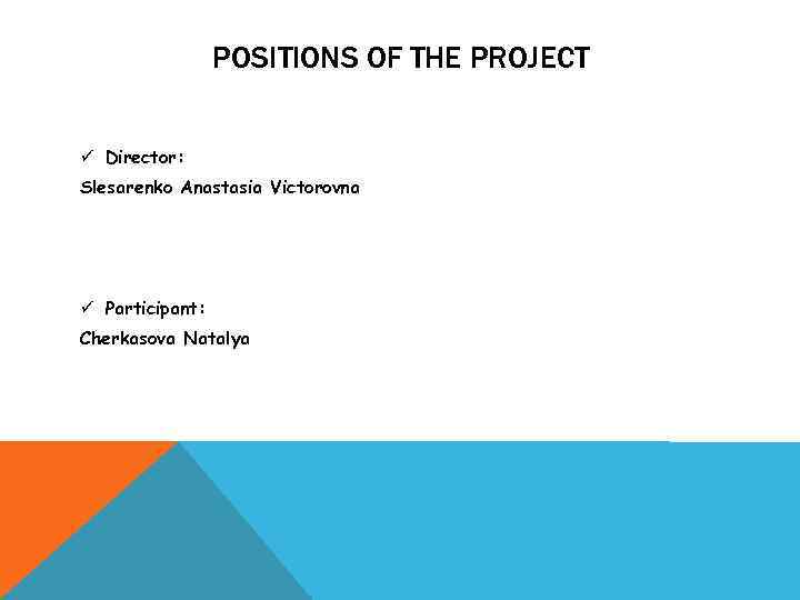 POSITIONS OF THE PROJECT ü Director: Slesarenko Anastasia Victorovna ü Participant: Cherkasova Natalya 