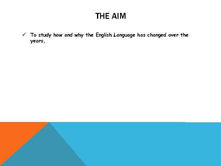 THE AIM ü To study how and why the English Language has changed over