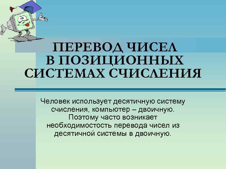 ПЕРЕВОД ЧИСЕЛ В ПОЗИЦИОННЫХ СИСТЕМАХ СЧИСЛЕНИЯ Человек использует десятичную систему счисления, компьютер – двоичную.