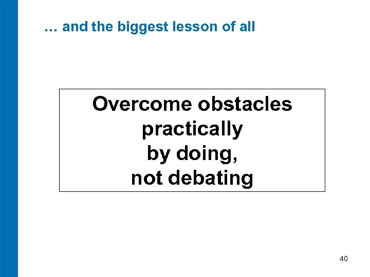 … and the biggest lesson of all Overcome obstacles practically by doing, not debating