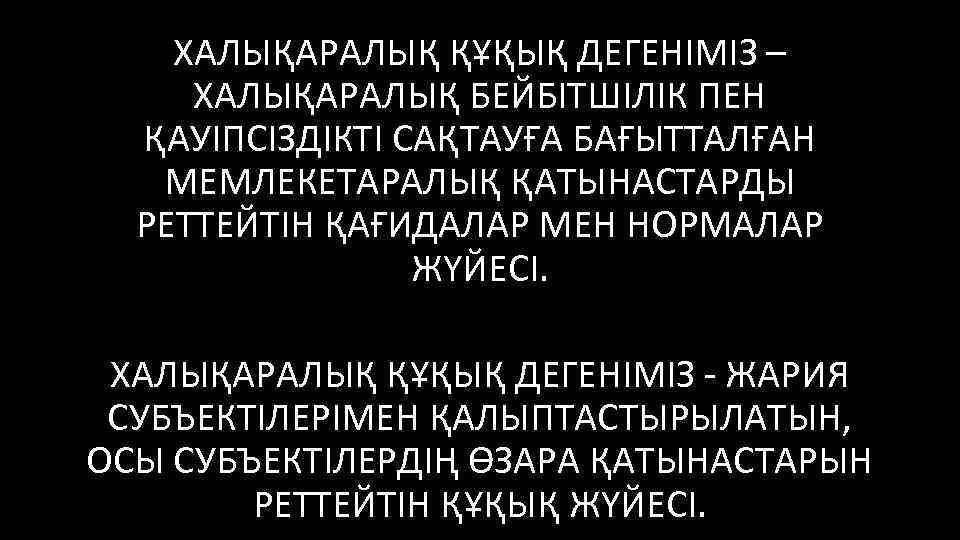 ХАЛЫҚАРАЛЫҚ ҚҰҚЫҚ ДЕГЕНІМІЗ – ХАЛЫҚАРАЛЫҚ БЕЙБІТШІЛІК ПЕН ҚАУІПСІЗДІКТІ САҚТАУҒА БАҒЫТТАЛҒАН МЕМЛЕКЕТАРАЛЫҚ ҚАТЫНАСТАРДЫ РЕТТЕЙТІН ҚАҒИДАЛАР