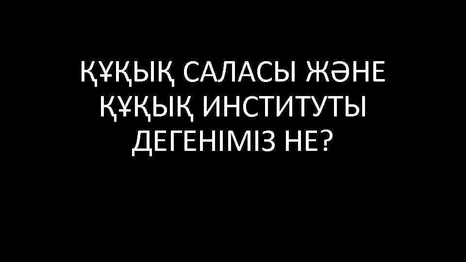 ҚҰҚЫҚ САЛАСЫ ЖӘНЕ ҚҰҚЫҚ ИНСТИТУТЫ ДЕГЕНІМІЗ НЕ? 