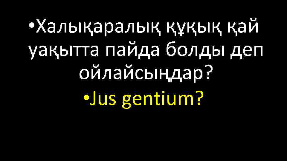  • Халықаралық құқық қай уақытта пайда болды деп ойлайсыңдар? • Jus gentium? 