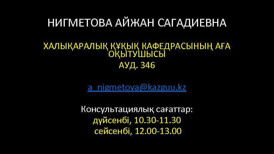 НИГМЕТОВА АЙЖАН САГАДИЕВНА ХАЛЫҚАРАЛЫҚ ҚҰҚЫҚ КАФЕДРАСЫНЫҢ АҒА ОҚЫТУШЫСЫ АУД. 346 a_nigmetova@kazguu. kz Консультациялық сағаттар: