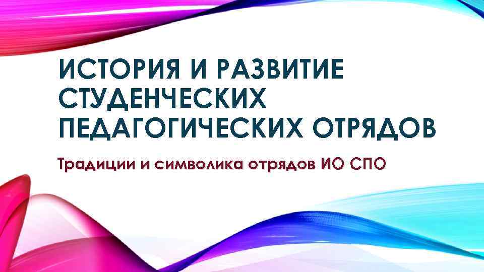 ИСТОРИЯ И РАЗВИТИЕ СТУДЕНЧЕСКИХ ПЕДАГОГИЧЕСКИХ ОТРЯДОВ Традиции и символика отрядов ИО СПО 