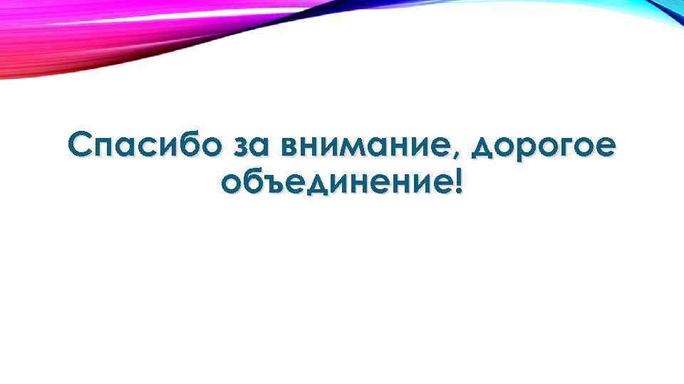 Спасибо за внимание, дорогое объединение! 