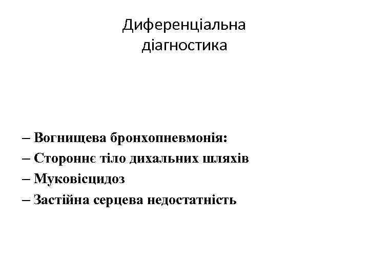 Диференціальна діагностика – Вогнищева бронхопневмонія: – Стороннє тіло дихальних шляхів – Муковісцидоз – Застійна