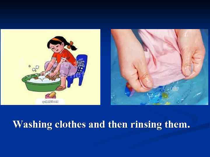 Washing clothes and then rinsing them. 