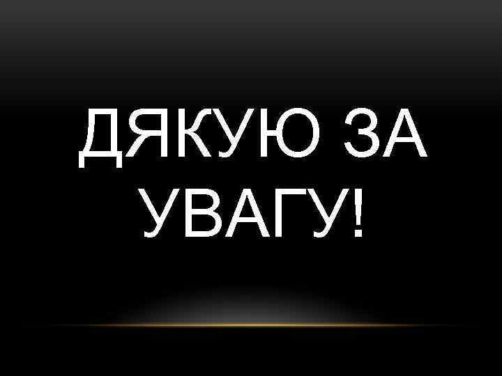 ДЯКУЮ ЗА УВАГУ! 