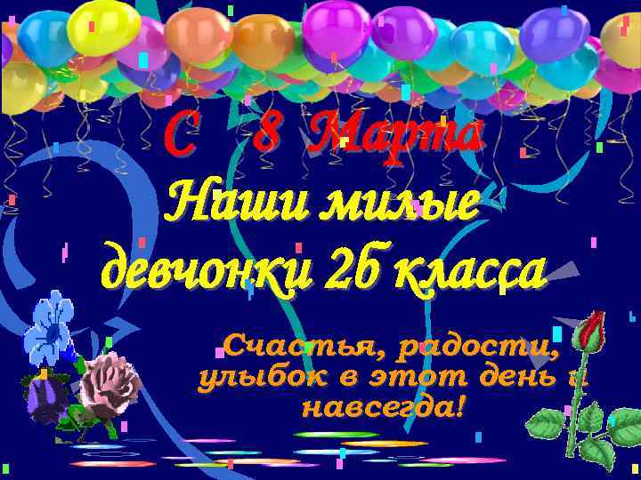 С 8 Марта Наши милые девчонки 2 б класса Счастья, радости, улыбок в этот