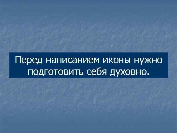 Перед написанием иконы нужно подготовить себя духовно. 